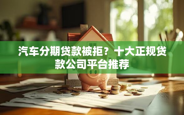 汽车分期贷款被拒？十大正规贷款公司平台推荐