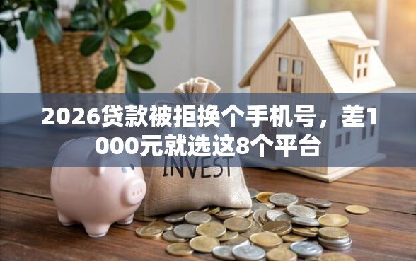 2026贷款被拒换个手机号，差1000元就选这8个平台