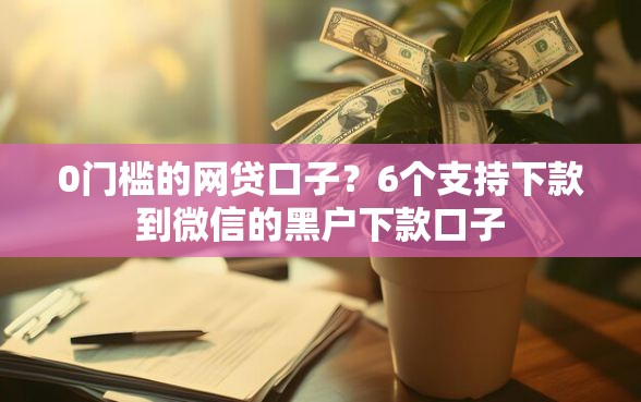 0门槛的网贷口子？6个支持下款到微信的黑户下款口子