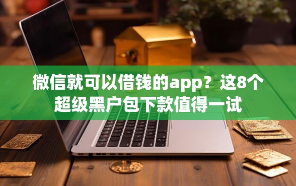 微信就可以借钱的app？这8个超级黑户包下款值得一试