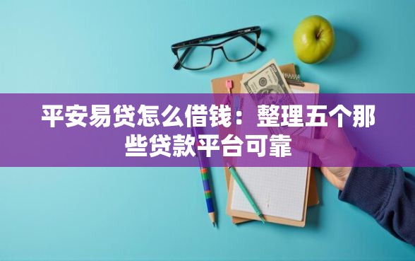 平安易贷怎么借钱：整理五个那些贷款平台可靠