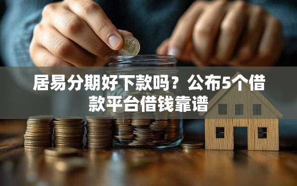 居易分期好下款吗？公布5个借款平台借钱靠谱