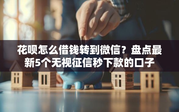 花呗怎么借钱转到微信?盘点最新5个无视征信秒下款的口子 花呗怎么借钱转到微信?盘点最新5个无视征信秒下款的口子