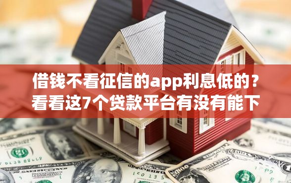 借钱不看征信的app利息低的？看看这7个贷款平台有没有能下款的
