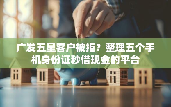 广发五星客户被拒？整理五个手机身份证秒借现金的平台