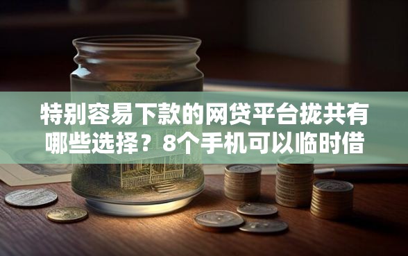 特别容易下款的网贷平台拢共有哪些选择？8个手机可以临时借钱的软件详解