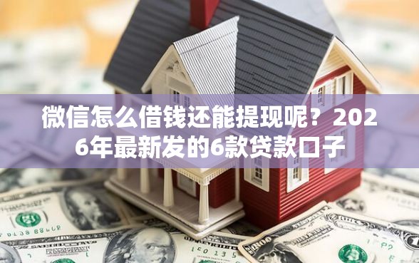 微信怎么借钱还能提现呢？2026年最新发的6款贷款口子