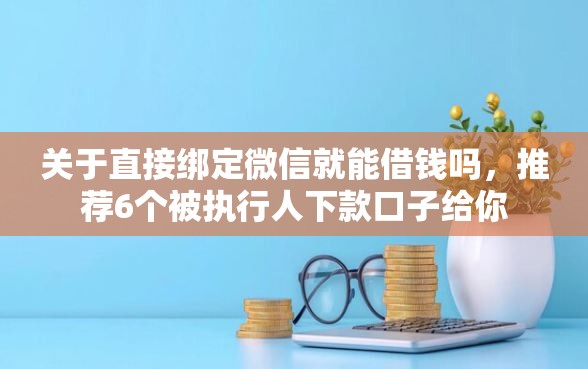 关于直接绑定微信就能借钱吗，推荐6个被执行人下款口子给你