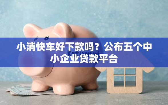 小消快车好下款吗？公布五个中小企业贷款平台