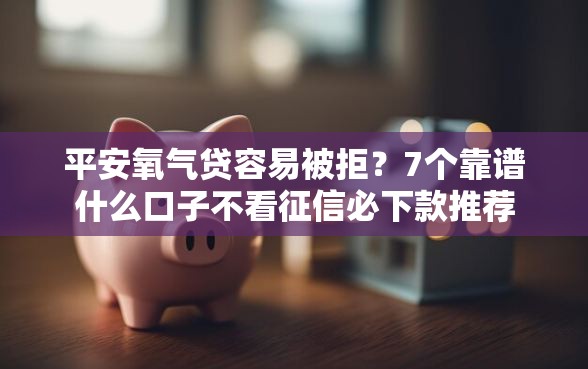 平安氧气贷容易被拒?7个靠谱什么口子不看征信必下款推荐 平安氧气贷容易被拒?7个靠谱什么口子不看征信必下款推荐
