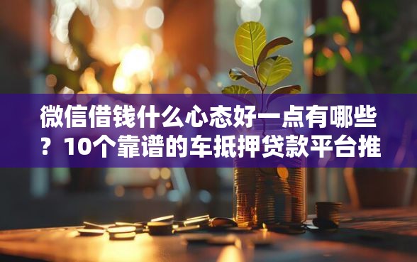 微信借钱什么心态好一点有哪些？10个靠谱的车抵押贷款平台推荐给你