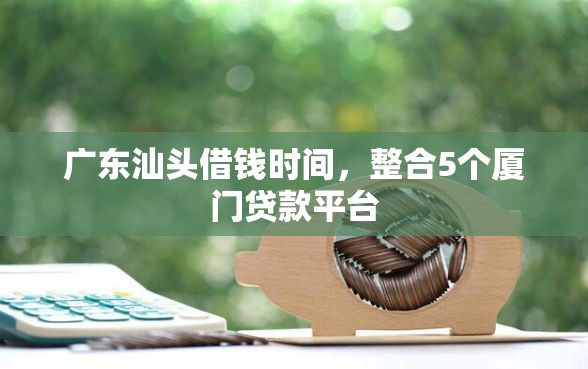 广东汕头借钱时间，整合5个厦门贷款平台