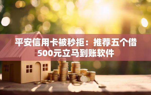 平安信用卡被秒拒：推荐五个借500元立马到账软件