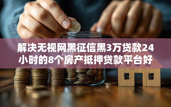 解决无视网黑征信黑3万贷款24小时的8个房产抵押贷款平台好分享