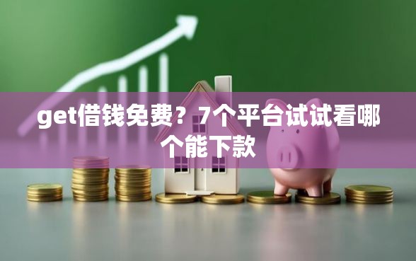 get借钱免费？7个平台试试看哪个能下款