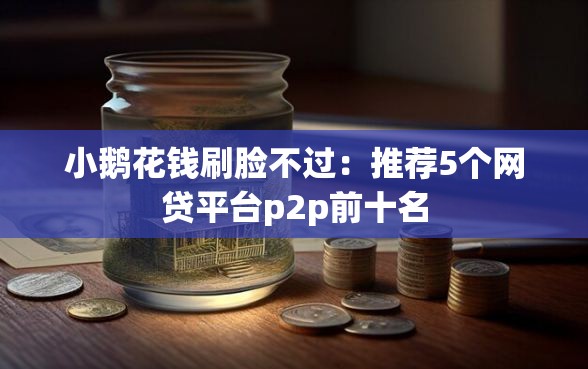 小鹅花钱刷脸不过：推荐5个网贷平台p2p前十名