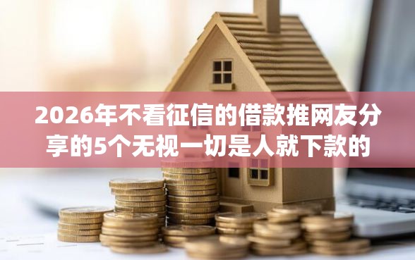 2026年不看征信的借款推网友分享的5个无视一切是人就下款的app我觉得不错！