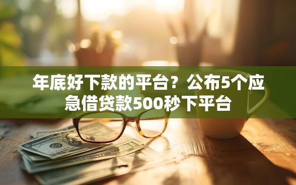 年底好下款的平台？公布5个应急借贷款500秒下平台