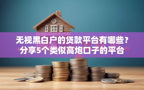 无视黑白户的贷款平台有哪些？分享5个类似高炮口子的平台