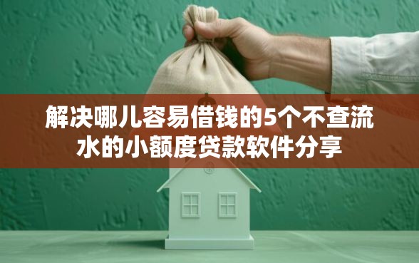 解决哪儿容易借钱的5个不查流水的小额度贷款软件分享