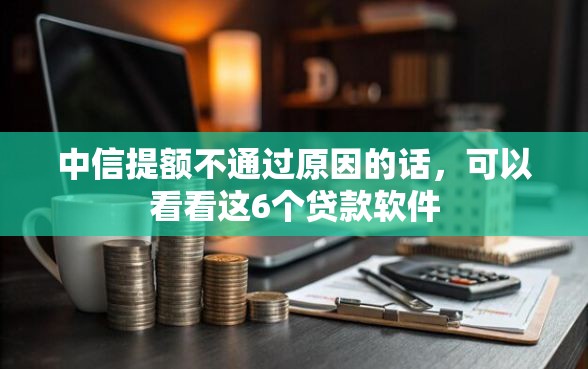 中信提额不通过原因的话，可以看看这6个贷款软件