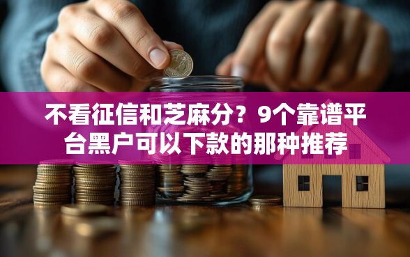不看征信和芝麻分？9个靠谱平台黑户可以下款的那种推荐