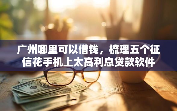 广州哪里可以借钱，梳理五个征信花手机上太高利息贷款软件