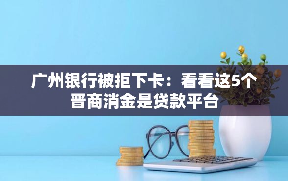 广州银行被拒下卡：看看这5个晋商消金是贷款平台