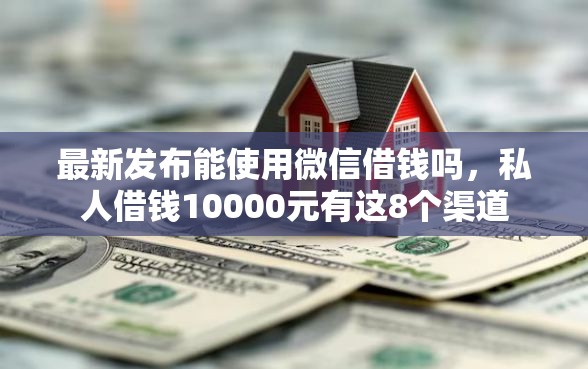 最新发布能使用微信借钱吗，私人借钱10000元有这8个渠道