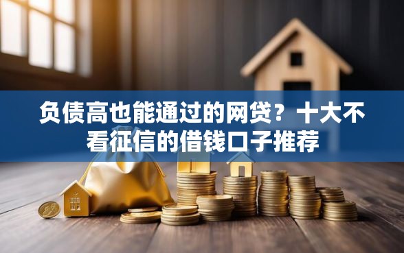 负债高也能通过的网贷？十大不看征信的借钱口子推荐