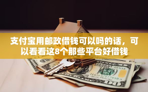 支付宝用邮政借钱可以吗的话，可以看看这8个那些平台好借钱