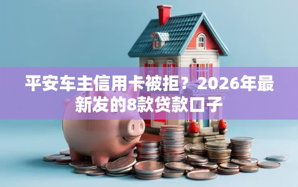 平安车主信用卡被拒？2026年最新发的8款贷款口子