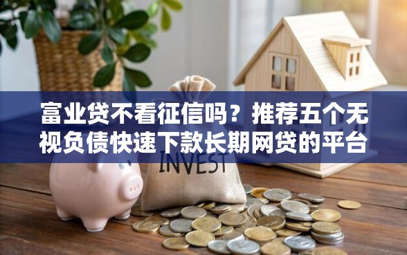 富业贷不看征信吗？推荐五个无视负债快速下款长期网贷的平台