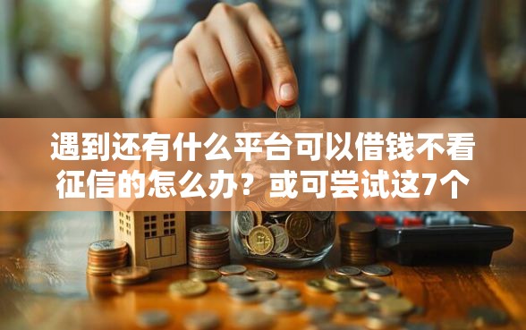 遇到还有什么平台可以借钱不看征信的怎么办？或可尝试这7个网贷综合评分不足平台能借2000块急用