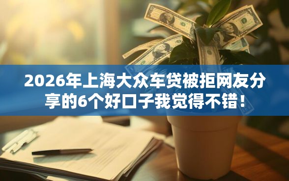 2026年上海大众车贷被拒网友分享的6个好口子我觉得不错！