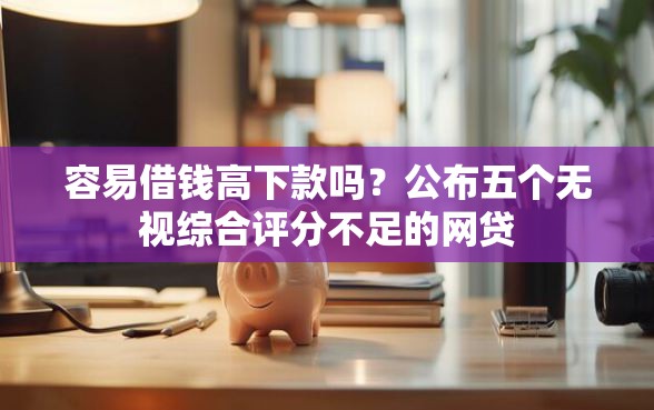 容易借钱高下款吗？公布五个无视综合评分不足的网贷