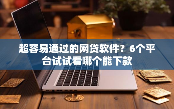 超容易通过的网贷软件？6个平台试试看哪个能下款