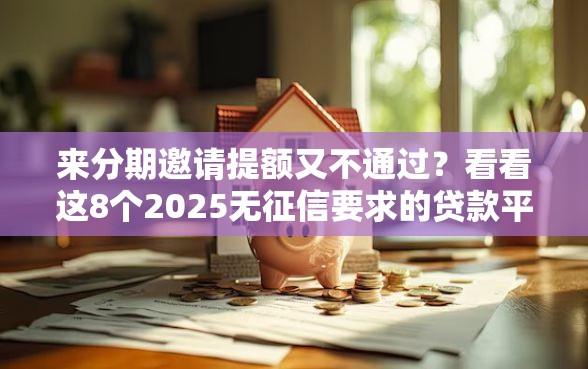来分期邀请提额又不通过？看看这8个2025无征信要求的贷款平台怎么样