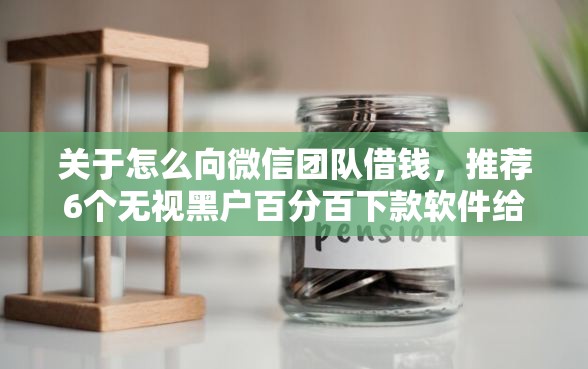 关于怎么向微信团队借钱，推荐6个无视黑户百分百下款软件给你