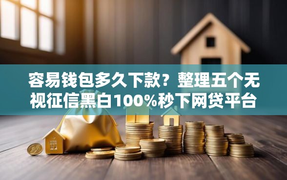 容易钱包多久下款？整理五个无视征信黑白100%秒下网贷平台