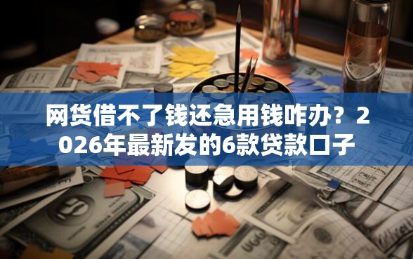 网货借不了钱还急用钱咋办？2026年最新发的6款贷款口子