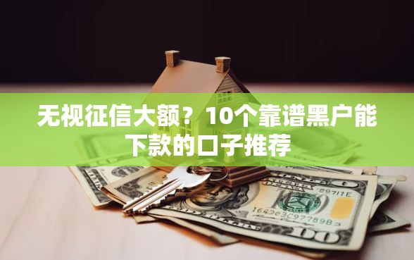 无视征信大额？10个靠谱黑户能下款的口子推荐