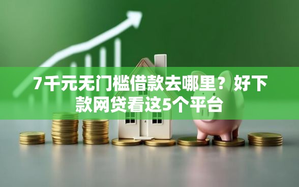 7千元无门槛借款去哪里？好下款网贷看这5个平台