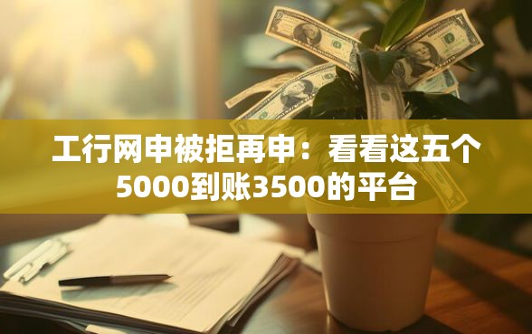 工行网申被拒再申：看看这五个5000到账3500的平台