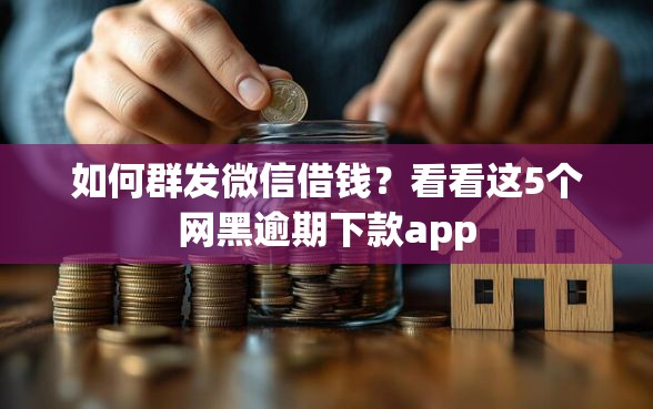 如何群发微信借钱?看看这5个网黑逾期下款app 如何群发微信借钱?看看这5个网黑逾期下款app
