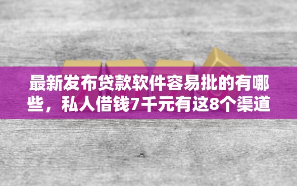 最新发布贷款软件容易批的有哪些，私人借钱7千元有这8个渠道