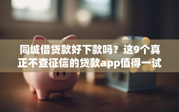 同城借贷款好下款吗？这9个真正不查征信的贷款app值得一试