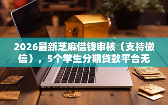 2026最新芝麻借钱审核（支持微信），5个学生分期贷款平台无私分享