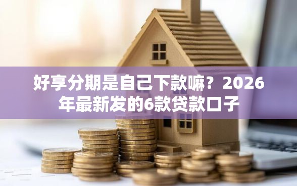 好享分期是自己下款嘛？2026年最新发的6款贷款口子
