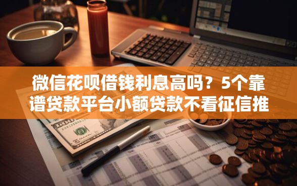 微信花呗借钱利息高吗？5个靠谱贷款平台小额贷款不看征信推荐